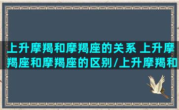 上升摩羯和摩羯座的关系 上升摩羯座和摩羯座的区别/上升摩羯和摩羯座的关系 上升摩羯座和摩羯座的区别-我的网站